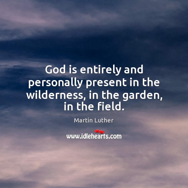 God is entirely and personally present in the wilderness, in the garden, in the field. Martin Luther Picture Quote