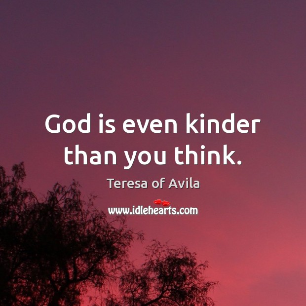 God is even kinder than you think. Teresa of Avila Picture Quote
