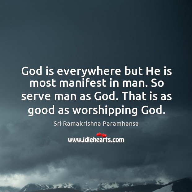 God is everywhere but he is most manifest in man. So serve man as God. That is as good as worshipping God. Sri Ramakrishna Paramhansa Picture Quote