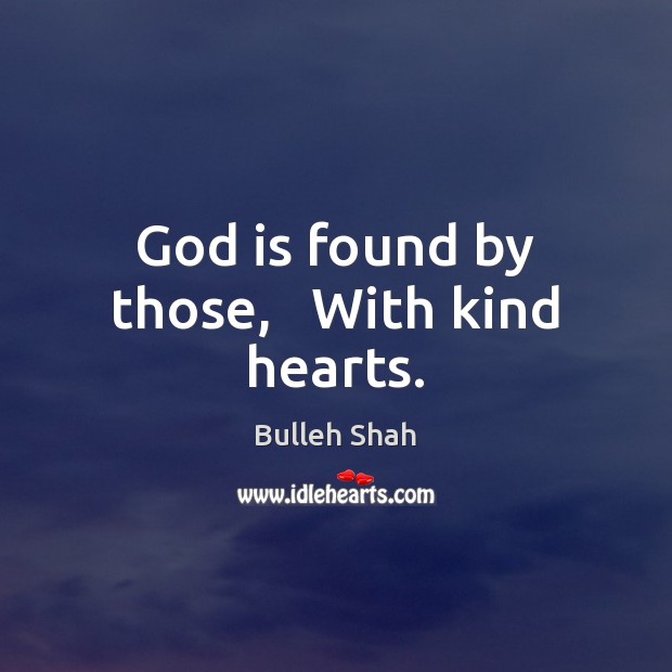 God is found by those,   With kind hearts. Bulleh Shah Picture Quote