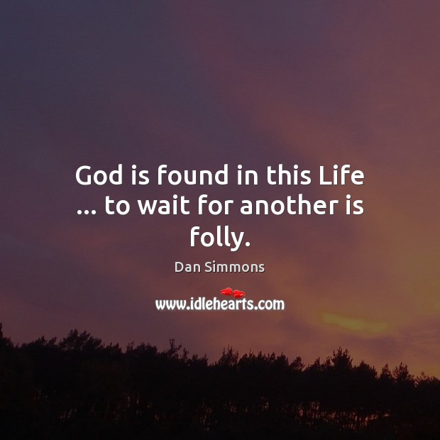 God is found in this Life … to wait for another is folly. Image