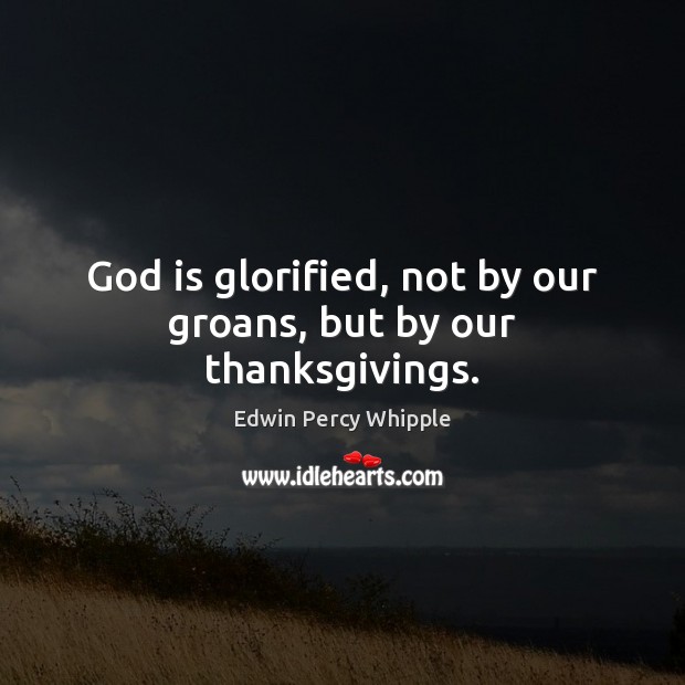 God is glorified, not by our groans, but by our thanksgivings. Edwin Percy Whipple Picture Quote