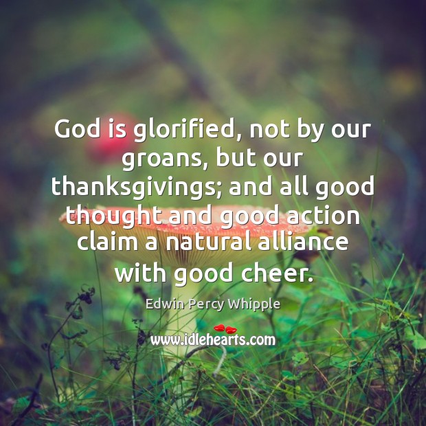 God is glorified, not by our groans, but our thanksgivings; and all Edwin Percy Whipple Picture Quote