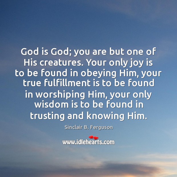 God is God; you are but one of His creatures. Your only Sinclair B. Ferguson Picture Quote