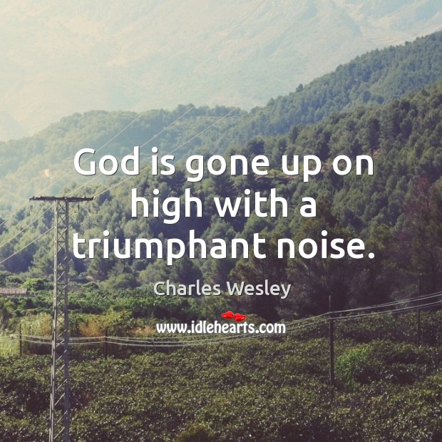 God is gone up on high with a triumphant noise. Charles Wesley Picture Quote