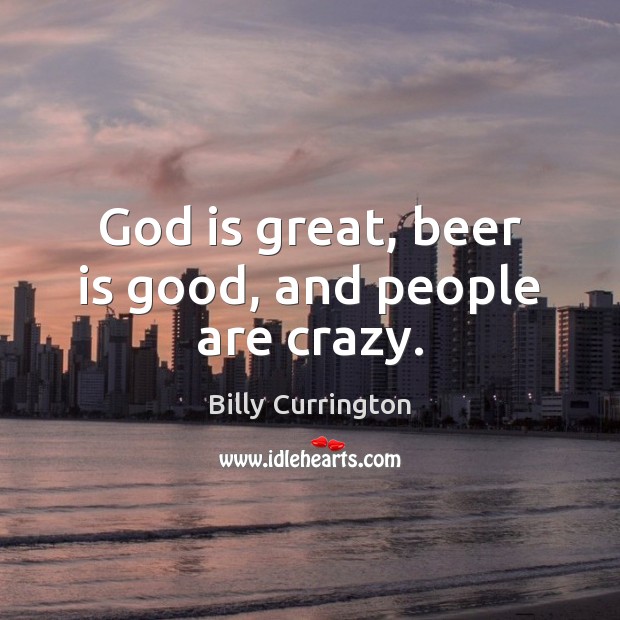 God is great, beer is good, and people are crazy. Billy Currington Picture Quote