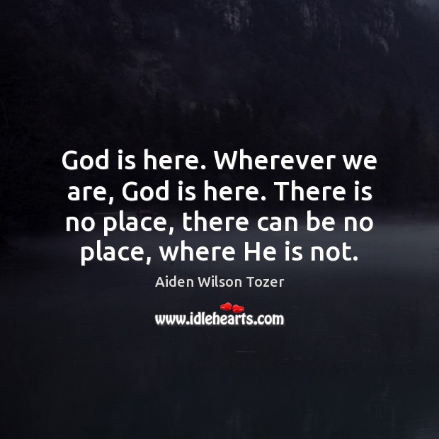 God is here. Wherever we are, God is here. There is no Aiden Wilson Tozer Picture Quote