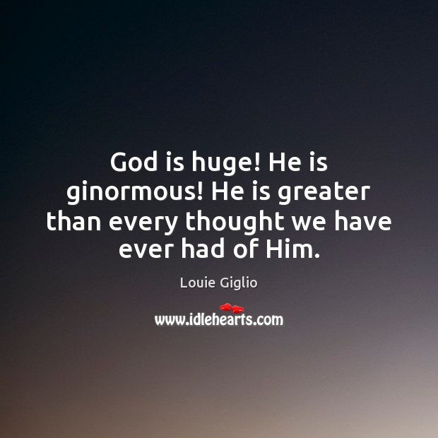 God is huge! He is ginormous! He is greater than every thought we have ever had of Him. Louie Giglio Picture Quote