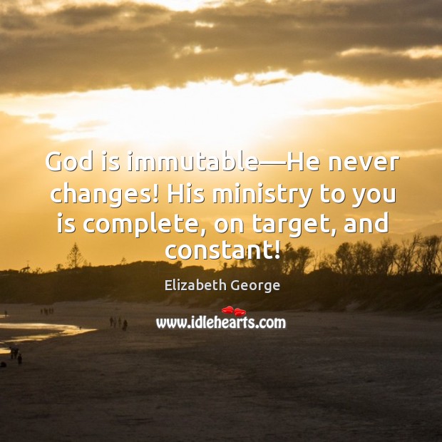 God is immutable—He never changes! His ministry to you is complete, Elizabeth George Picture Quote