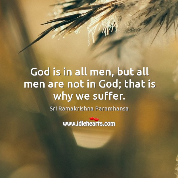 God is in all men, but all men are not in God; that is why we suffer. Sri Ramakrishna Paramhansa Picture Quote