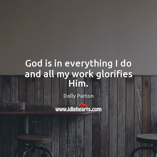 God is in everything I do and all my work glorifies Him. Dolly Parton Picture Quote