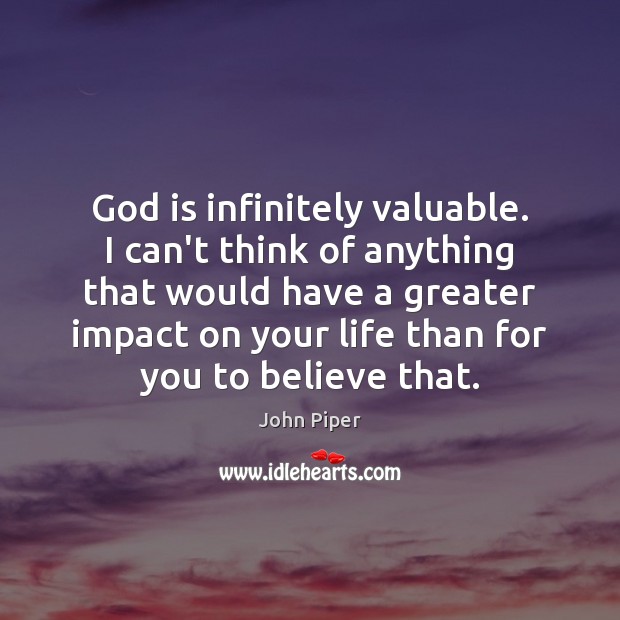 God is infinitely valuable. I can’t think of anything that would have John Piper Picture Quote