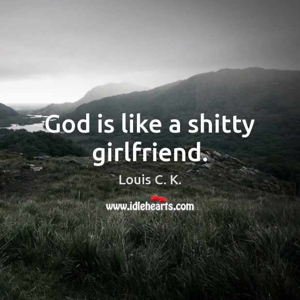 God is like a shitty girlfriend. Louis C. K. Picture Quote