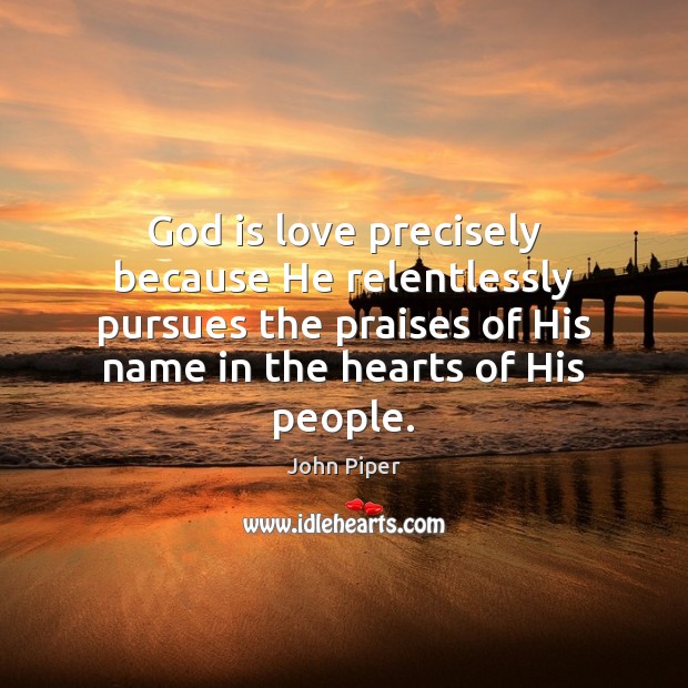 God is love precisely because He relentlessly pursues the praises of His 
