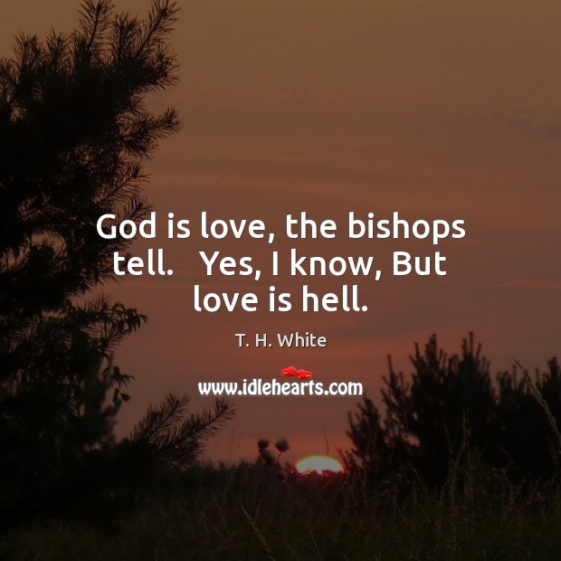 God is love, the bishops tell.   Yes, I know, But love is hell. T. H. White Picture Quote