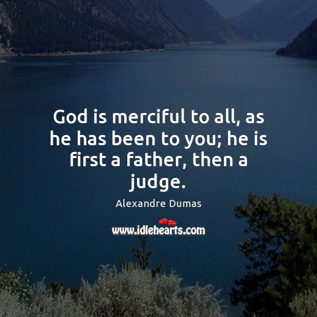 God is merciful to all, as he has been to you; he is first a father, then a judge. Alexandre Dumas Picture Quote