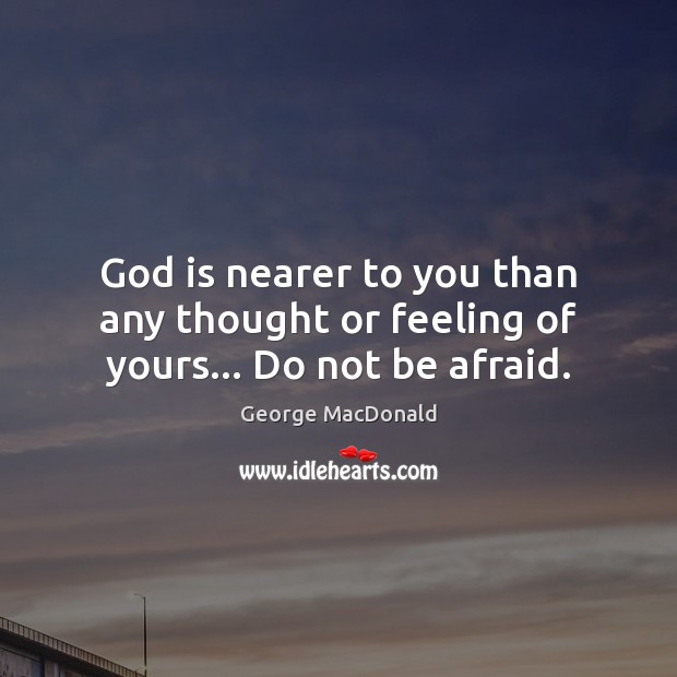 God is nearer to you than any thought or feeling of yours… Do not be afraid. George MacDonald Picture Quote