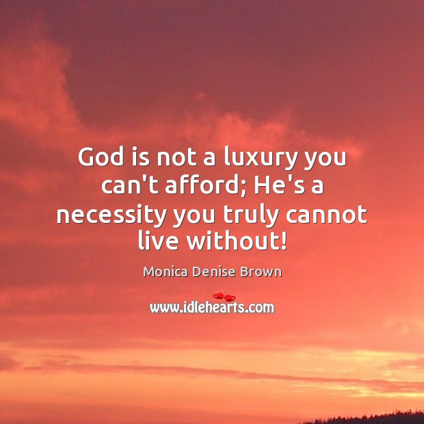 God is not a luxury you can’t afford; He’s a necessity you truly cannot live without! Monica Denise Brown Picture Quote