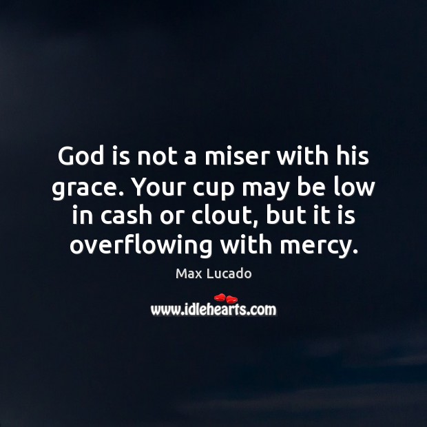 God is not a miser with his grace. Your cup may be Max Lucado Picture Quote