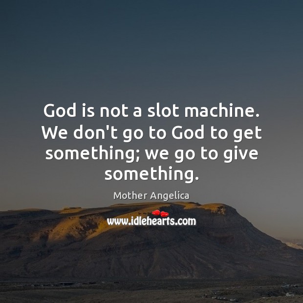 God is not a slot machine. We don’t go to God to get something; we go to give something. Image