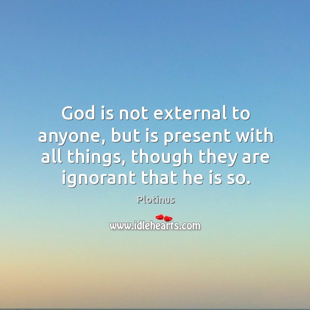 God is not external to anyone, but is present with all things, though they are ignorant that he is so. Image
