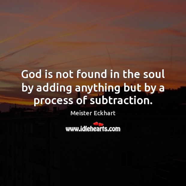 God is not found in the soul by adding anything but by a process of subtraction. Meister Eckhart Picture Quote