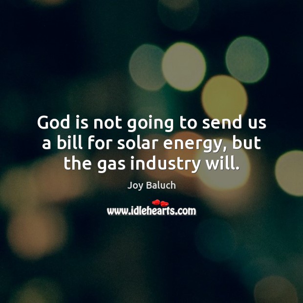 God is not going to send us a bill for solar energy, but the gas industry will. Joy Baluch Picture Quote