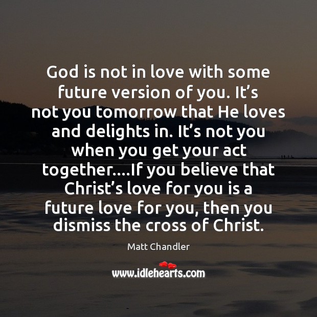 God is not in love with some future version of you. It’ Matt Chandler Picture Quote