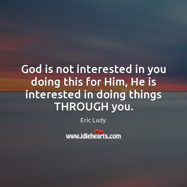 God is not interested in you doing this for Him, He is Eric Ludy Picture Quote