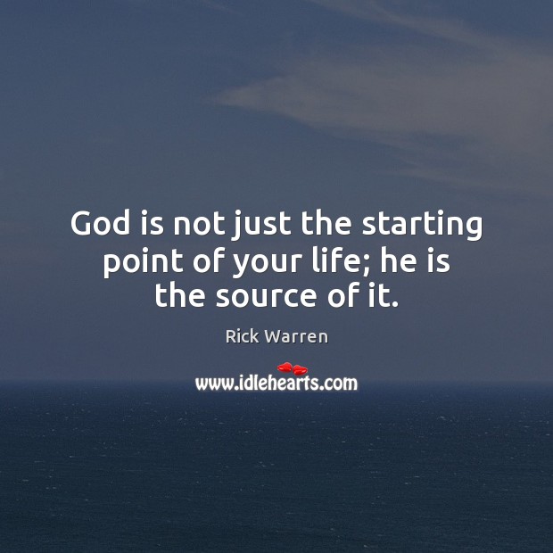 God is not just the starting point of your life; he is the source of it. Rick Warren Picture Quote