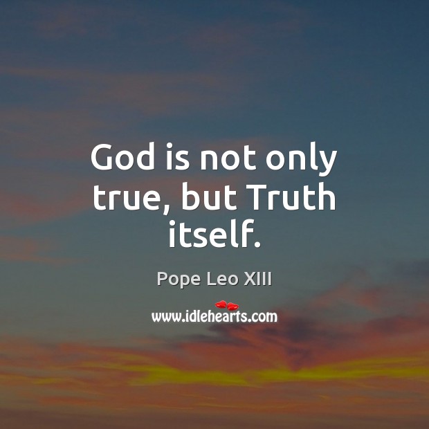 God is not only true, but Truth itself. Pope Leo XIII Picture Quote