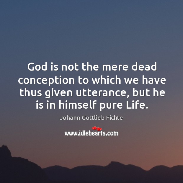 God is not the mere dead conception to which we have thus given utterance, but he is in himself pure life. Johann Gottlieb Fichte Picture Quote