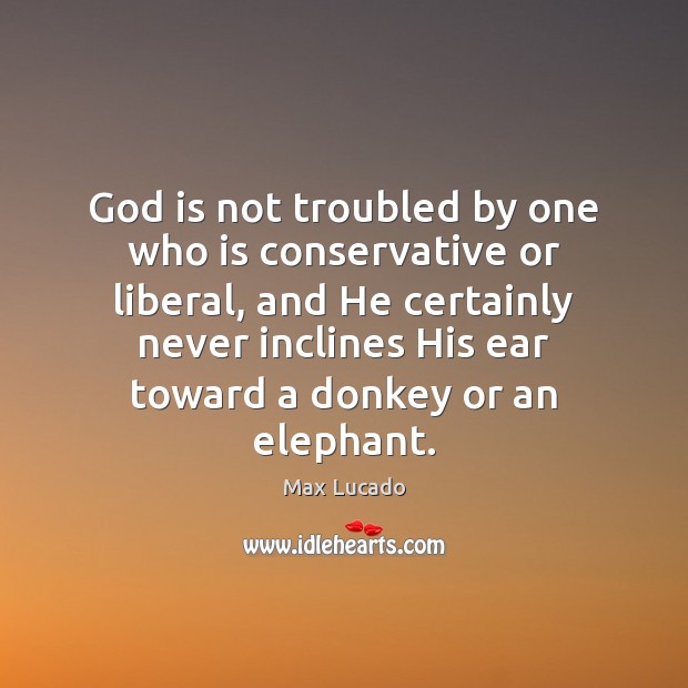 God is not troubled by one who is conservative or liberal, and Max Lucado Picture Quote