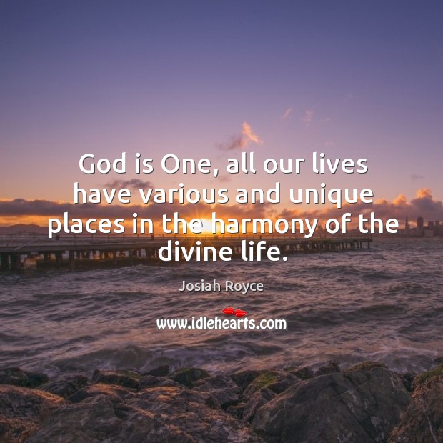 God is one, all our lives have various and unique places in the harmony of the divine life. Josiah Royce Picture Quote
