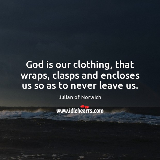 God is our clothing, that wraps, clasps and encloses us so as to never leave us. Julian of Norwich Picture Quote