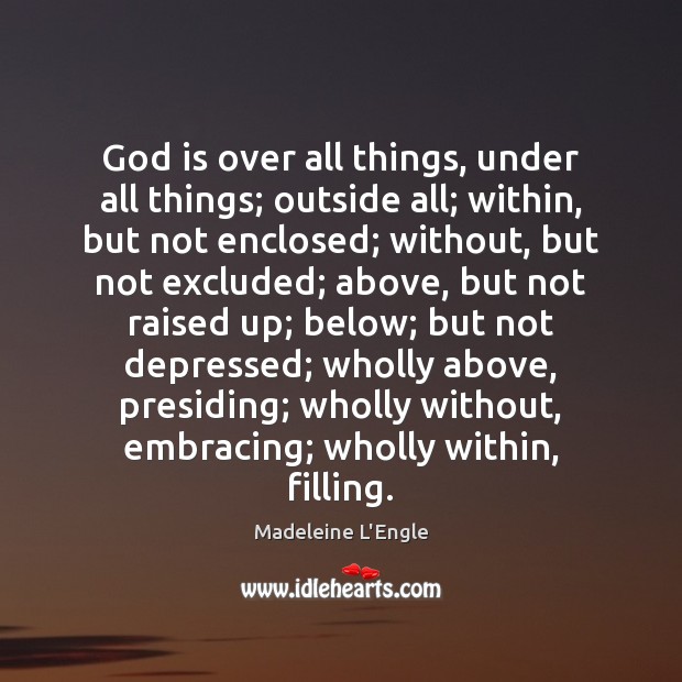 God is over all things, under all things; outside all; within, but Madeleine L’Engle Picture Quote