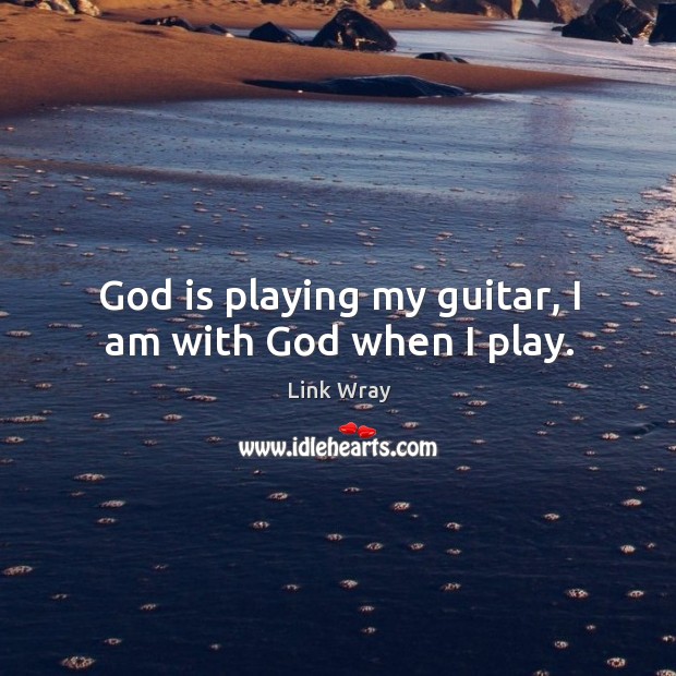 God is playing my guitar, I am with God when I play. Link Wray Picture Quote