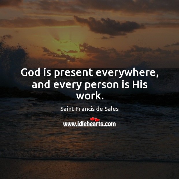 God is present everywhere, and every person is His work. Saint Francis de Sales Picture Quote
