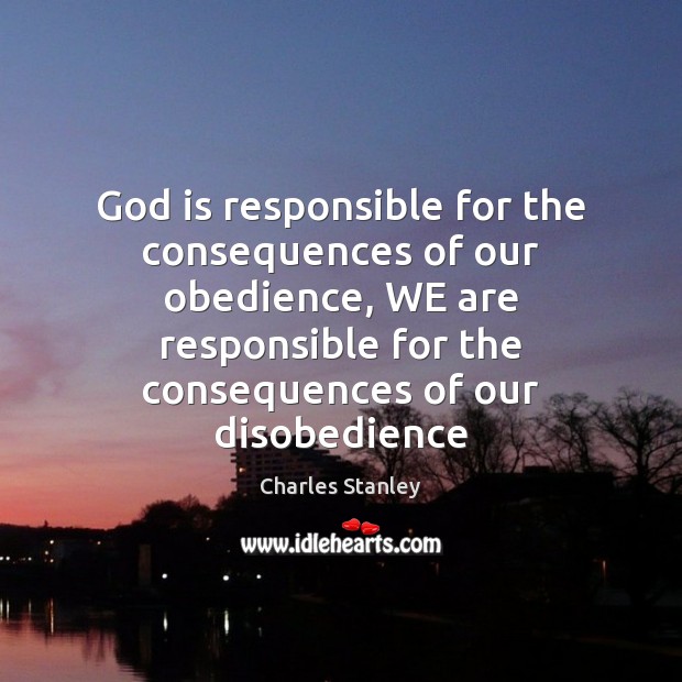 God is responsible for the consequences of our obedience, WE are responsible Charles Stanley Picture Quote