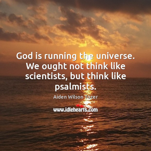 God is running the universe. We ought not think like scientists, but think like psalmists. Aiden Wilson Tozer Picture Quote