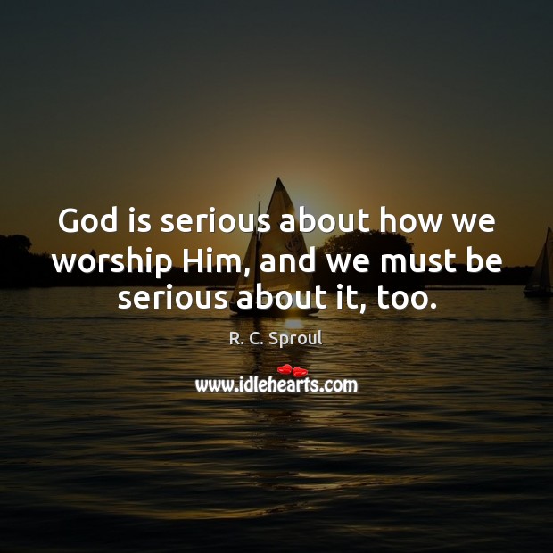 God is serious about how we worship Him, and we must be serious about it, too. R. C. Sproul Picture Quote