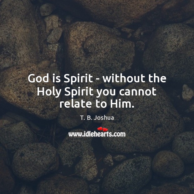 God is Spirit – without the Holy Spirit you cannot relate to Him. T. B. Joshua Picture Quote