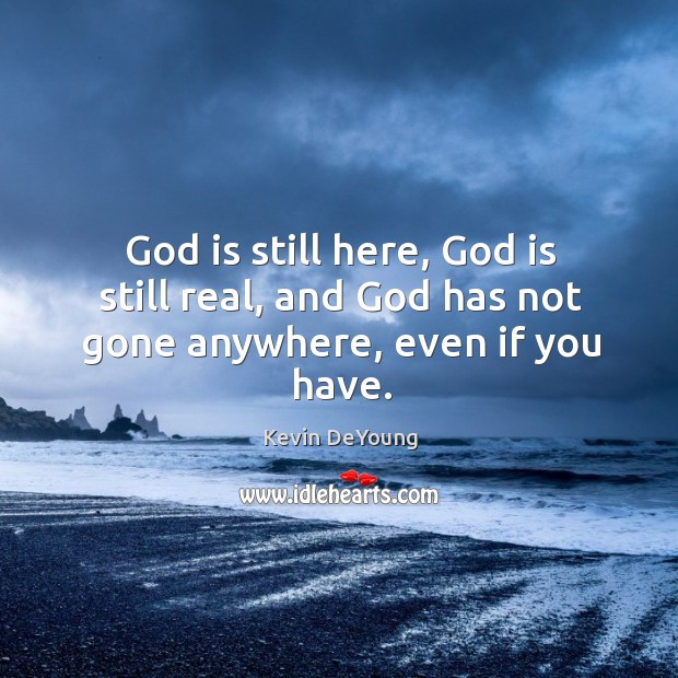 God is still here, God is still real, and God has not gone anywhere, even if you have. Kevin DeYoung Picture Quote