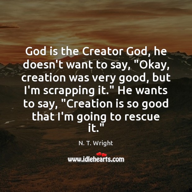 God is the Creator God, he doesn’t want to say, “Okay, creation N. T. Wright Picture Quote