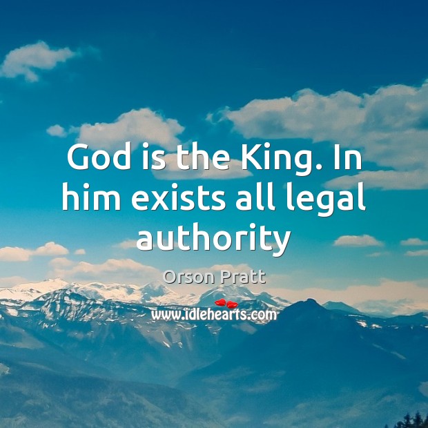 God is the King. In him exists all legal authority Orson Pratt Picture Quote