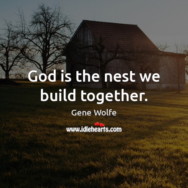 God is the nest we build together. Gene Wolfe Picture Quote