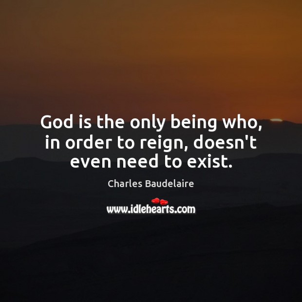 God is the only being who, in order to reign, doesn’t even need to exist. Charles Baudelaire Picture Quote