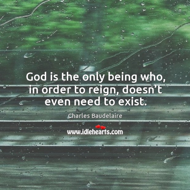 God is the only being who, in order to reign, doesn’t even need to exist. Charles Baudelaire Picture Quote