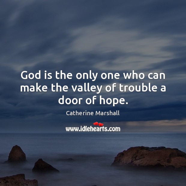 God is the only one who can make the valley of trouble a door of hope. Catherine Marshall Picture Quote