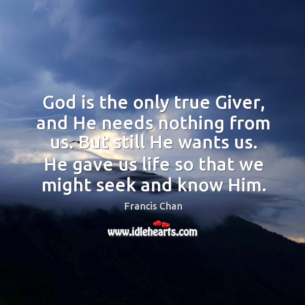 God is the only true Giver, and He needs nothing from us. Francis Chan Picture Quote